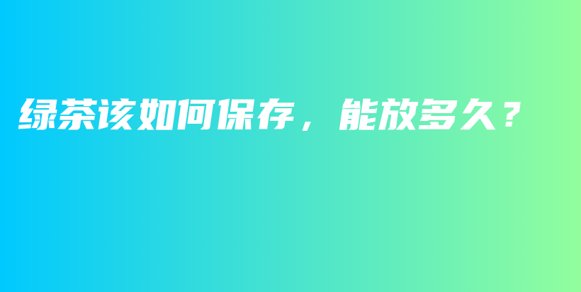 绿茶该如何保存，能放多久？插图