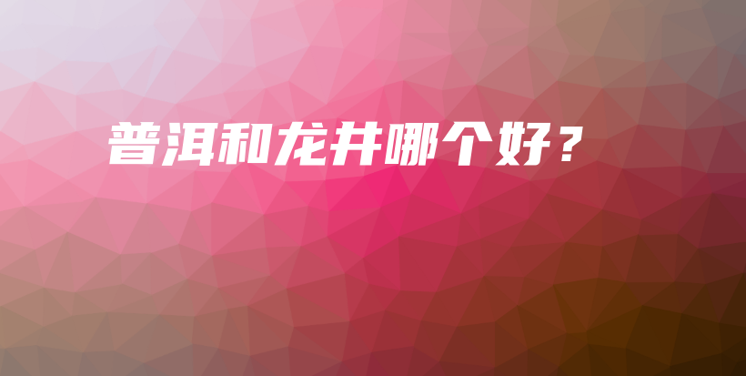 普洱和龙井哪个好？插图