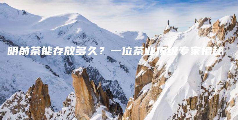 明前茶能存放多久?一位茶业顶级专家揭秘插图 明前茶能存放多久?一位茶业顶级专家揭秘插图