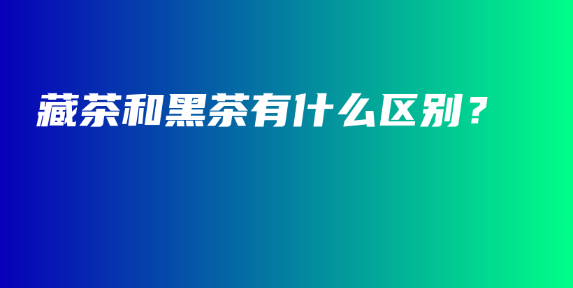 藏茶和黑茶有什么区别？插图