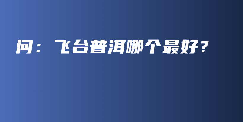 问：飞台普洱哪个最好？插图