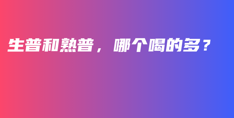 生普和熟普，哪个喝的多？插图