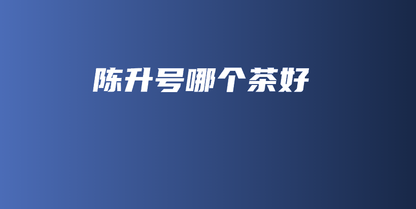 陈升号哪个茶好插图