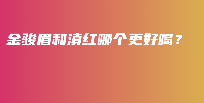 金骏眉和滇红哪个更好喝？插图