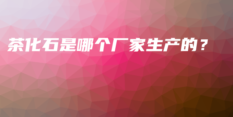 茶化石是哪个厂家生产的？插图
