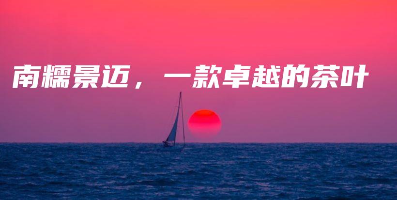 南糯景迈,一款卓越的茶叶插图 南糯景迈,一款卓越的茶叶插图