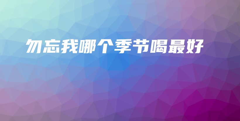 勿忘我哪个季节喝最好插图