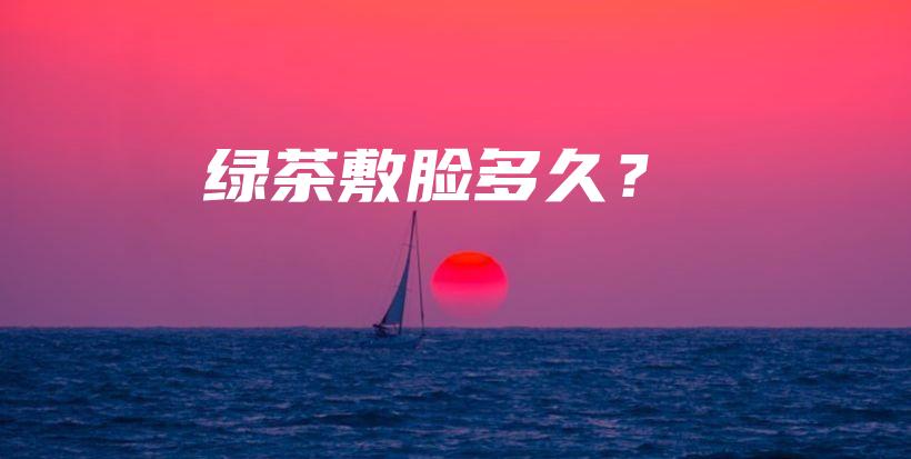 绿茶敷脸多久？插图