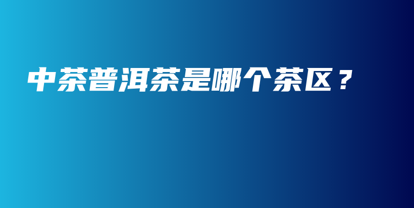 中茶普洱茶是哪个茶区？插图