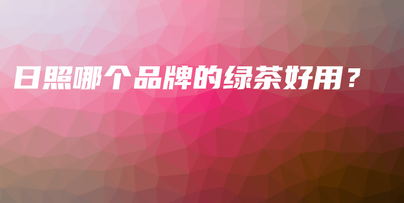 日照哪个品牌的绿茶好用？插图