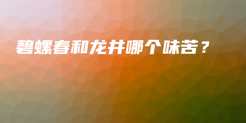 碧螺春和龙井哪个味苦？插图