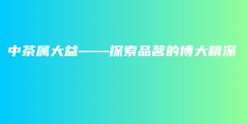 中茶属大益——探索品茗的博大精深插图
