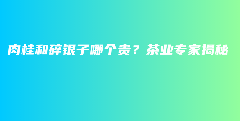 肉桂和碎银子哪个贵？茶业专家揭秘插图