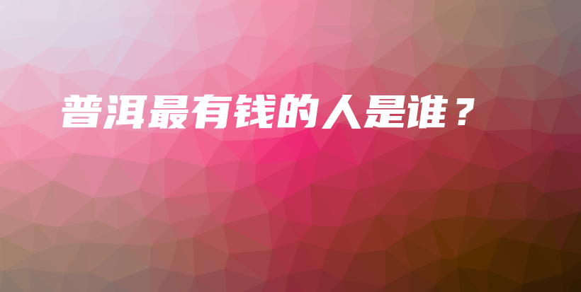 普洱最有钱的人是谁？插图