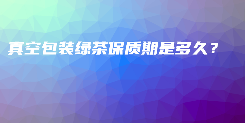 真空包装绿茶保质期是多久?插图 真空包装绿茶保质期是多久?插图
