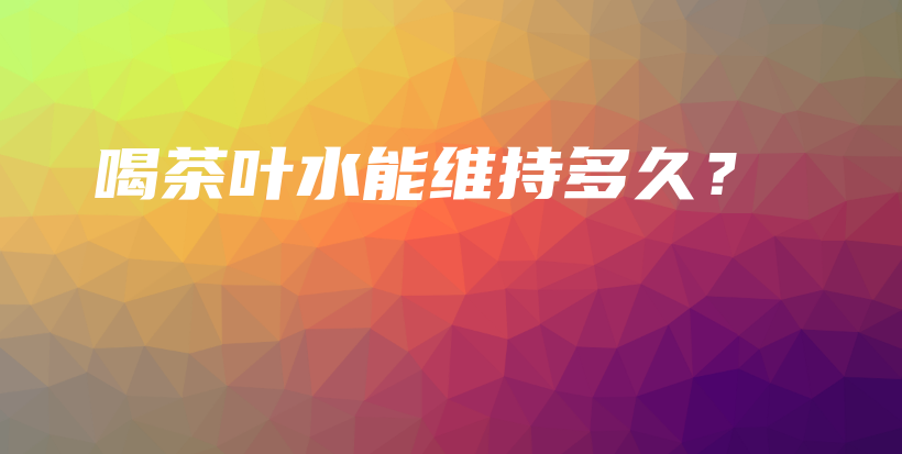 喝茶叶水能维持多久？插图