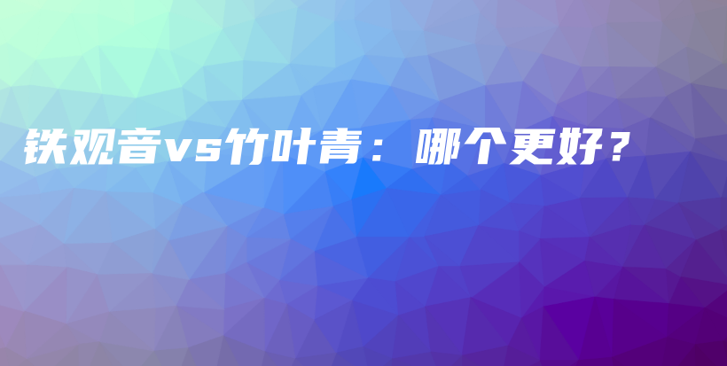 铁观音vs竹叶青：哪个更好？插图