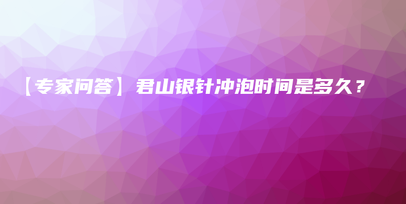 【专家问答】君山银针冲泡时间是多久？插图