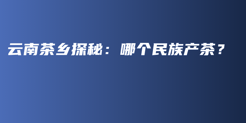 云南茶乡探秘：哪个民族产茶？插图