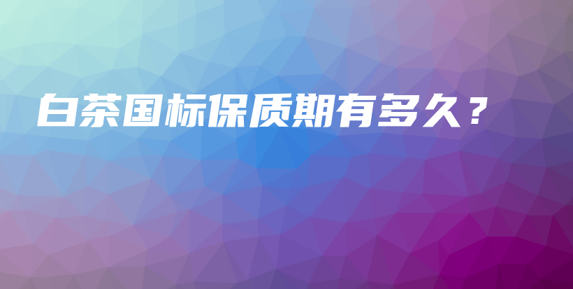 白茶国标保质期有多久？插图