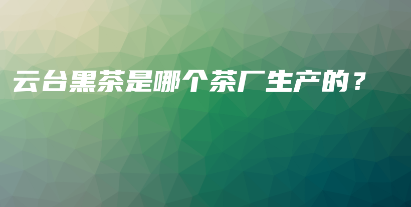 云台黑茶是哪个茶厂生产的？插图