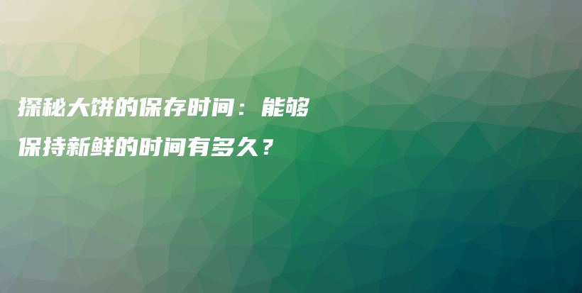 探秘大饼的保存时间：能够保持新鲜的时间有多久？插图