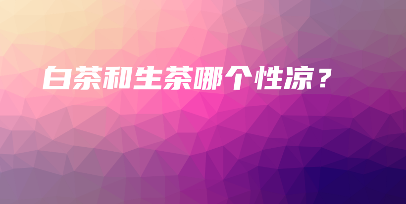 白茶和生茶哪个性凉？插图