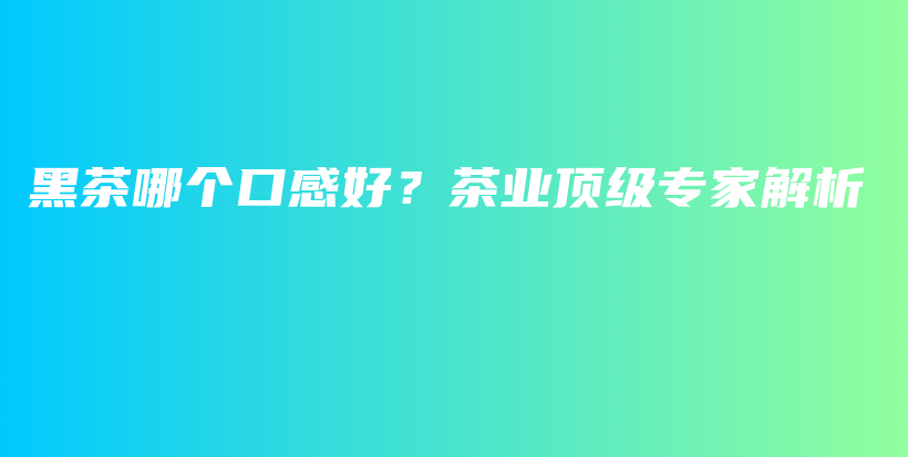 黑茶哪个口感好？茶业顶级专家解析插图