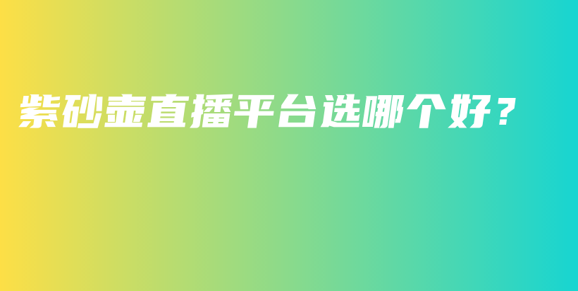 紫砂壶直播平台选哪个好？插图