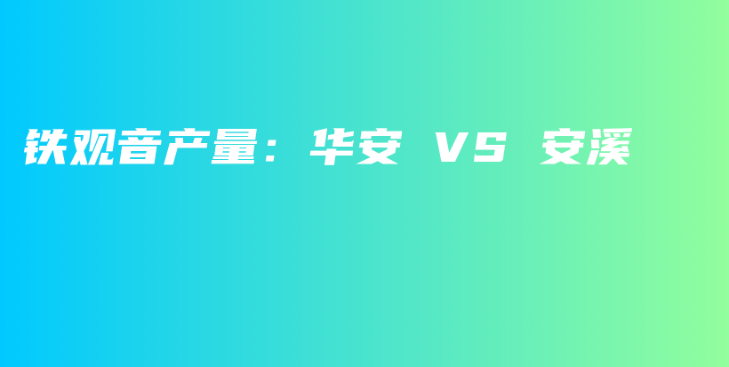 铁观音产量：华安 VS 安溪插图
