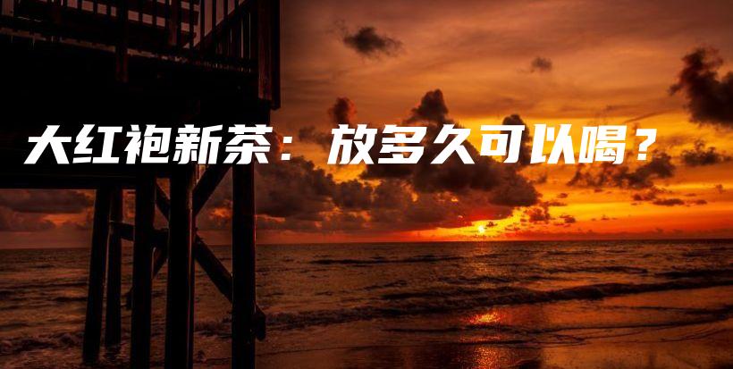 大红袍新茶:放多久可以喝?插图 大红袍新茶:放多久可以喝?插图