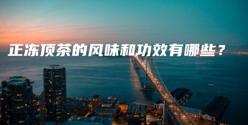 正冻顶茶的风味和功效有哪些？插图