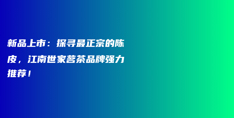 新品上市：探寻最正宗的陈皮，江南世家茗茶品牌强力推荐！插图