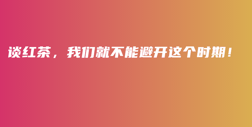 谈红茶，我们就不能避开这个时期！插图
