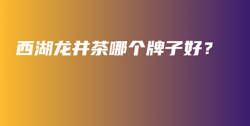 西湖龙井茶哪个牌子好？插图