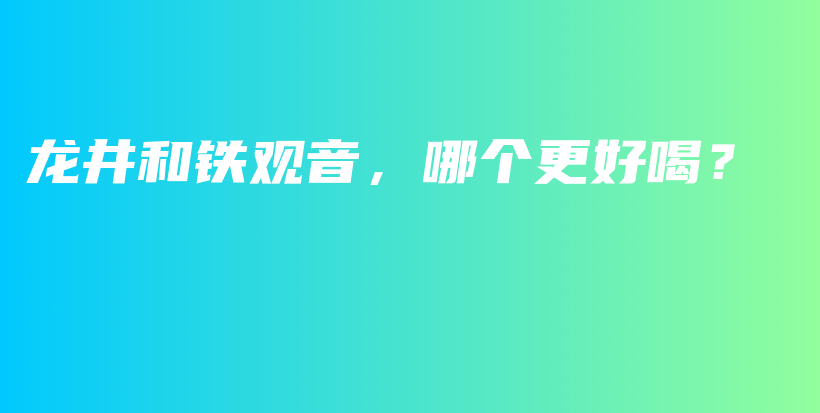 龙井和铁观音，哪个更好喝？插图