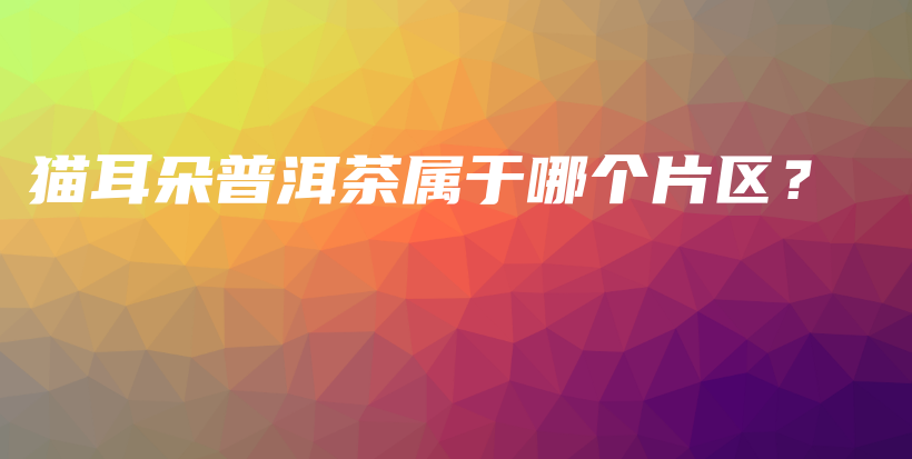 猫耳朵普洱茶属于哪个片区？插图