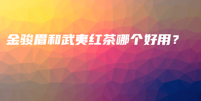 金骏眉和武夷红茶哪个好用?插图 金骏眉和武夷红茶哪个好用?插图
