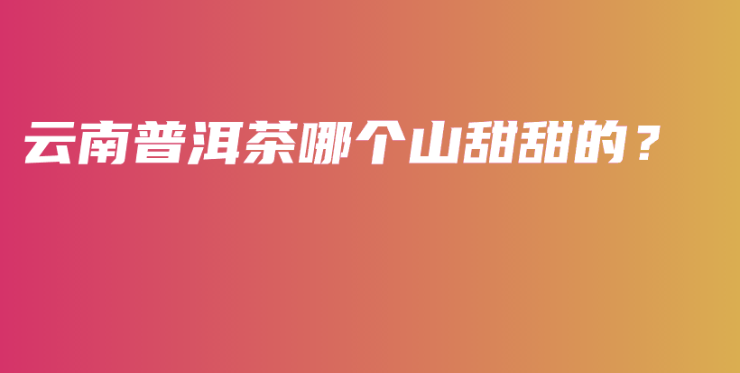 云南普洱茶哪个山甜甜的？插图