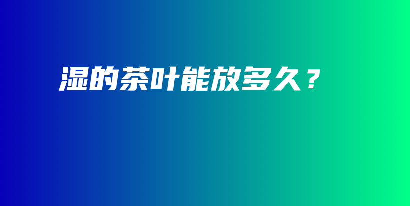 湿的茶叶能放多久?插图 湿的茶叶能放多久?插图