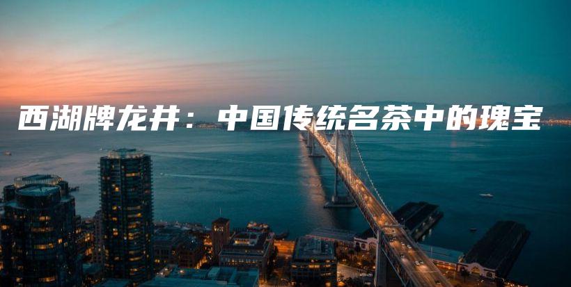 西湖牌龙井：中国传统名茶中的瑰宝插图