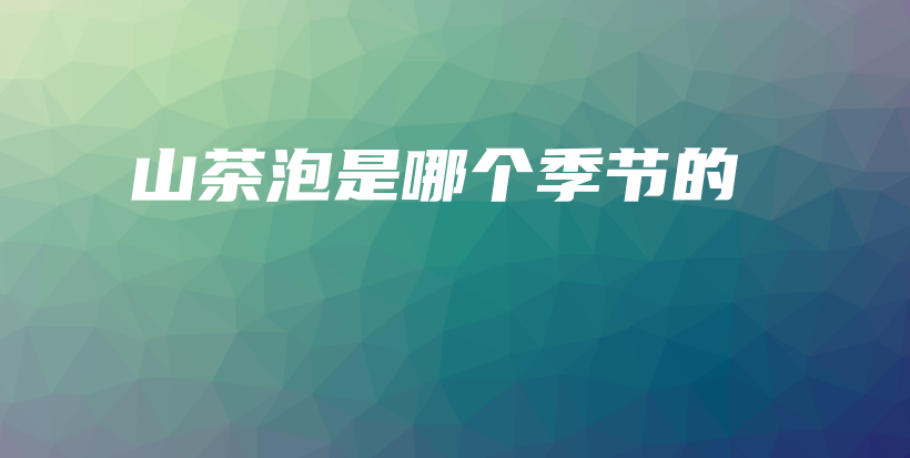 山茶泡是哪个季节的插图