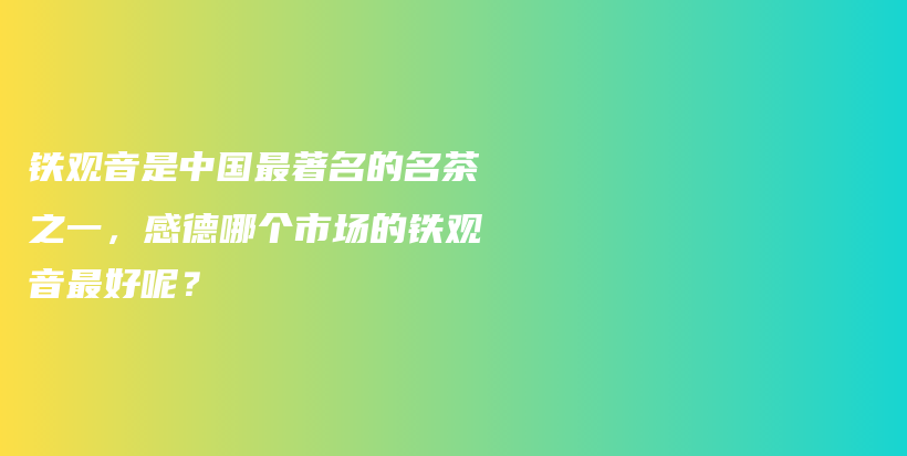 铁观音是中国最著名的名茶之一，感德哪个市场的铁观音最好呢？插图