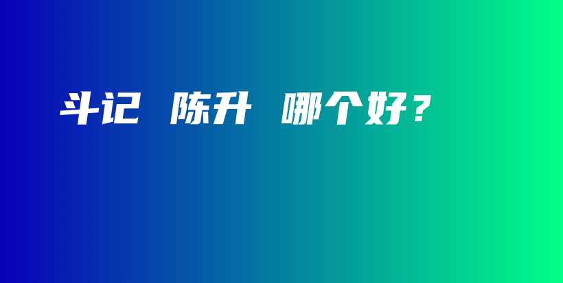 斗记 陈升 哪个好？插图