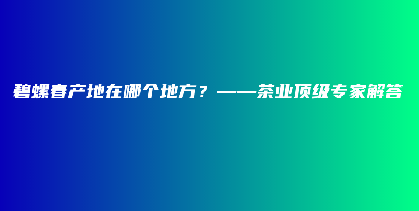碧螺春产地在哪个地方?——茶业顶级专家解答插图 碧螺春产地在哪个地方?——茶业顶级专家解答插图