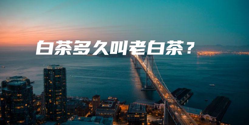 白茶多久叫老白茶？插图