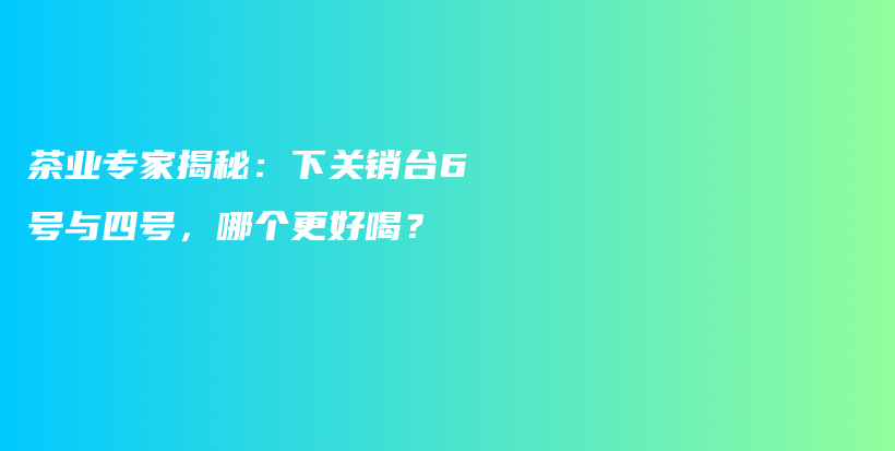 茶业专家揭秘：下关销台6号与四号，哪个更好喝？插图