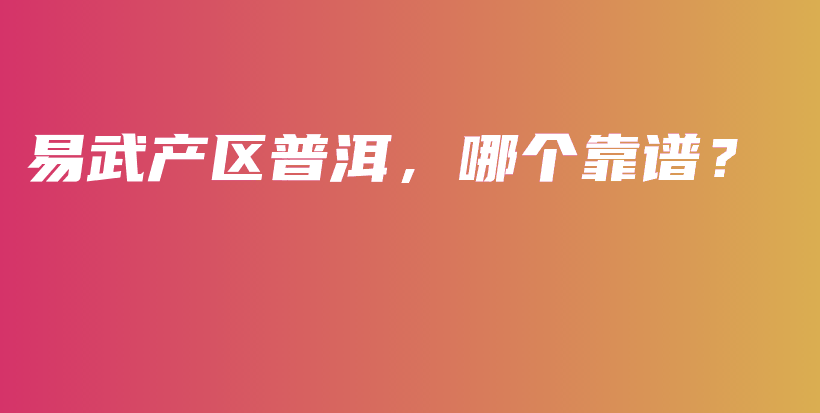 易武产区普洱，哪个靠谱？插图