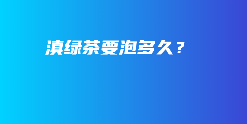 滇绿茶要泡多久？插图