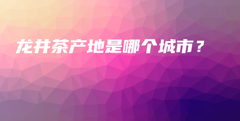 龙井茶产地是哪个城市？插图